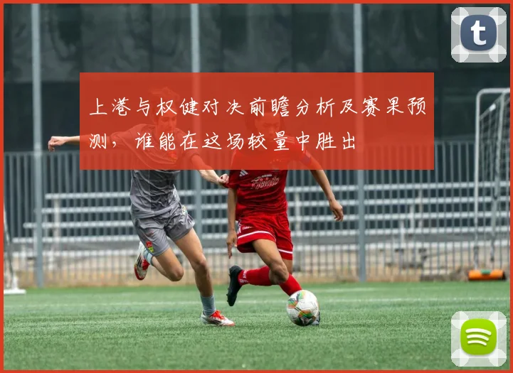 上港与权健对决前瞻分析及赛果预测，谁能在这场较量中胜出