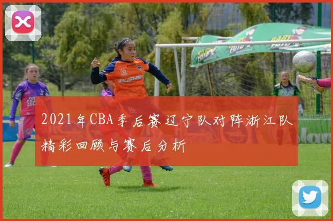 2021年CBA季后赛辽宁队对阵浙江队精彩回顾与赛后分析