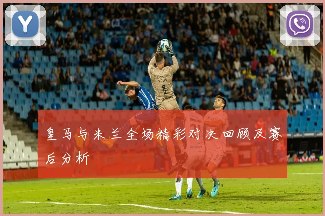 皇马与米兰全场精彩对决回顾及赛后分析