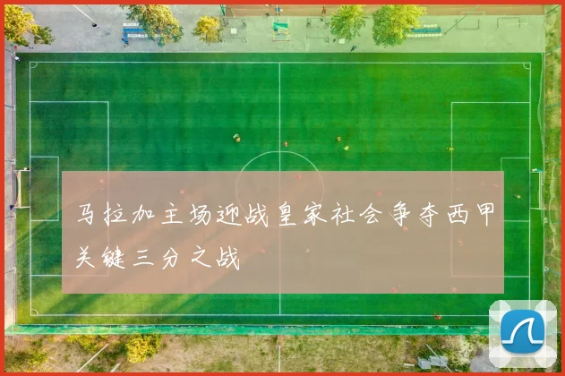 马拉加主场迎战皇家社会争夺西甲关键三分之战