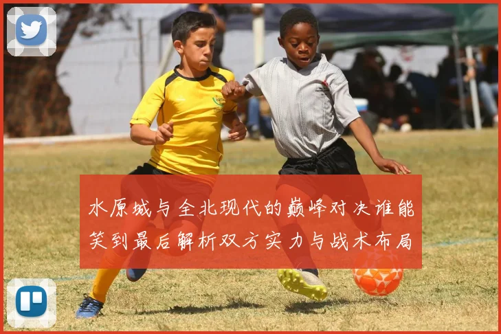 水原城与全北现代的巅峰对决谁能笑到最后解析双方实力与战术布局