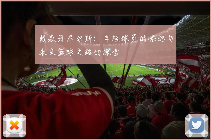 戴森丹尼尔斯：年轻球员的崛起与未来篮球之路的探索