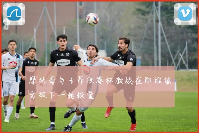 摩纳哥与卡昂联赛杯激战在即谁能晋级下一轮较量