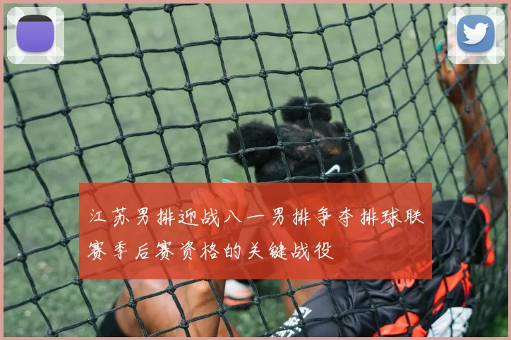 江苏男排迎战八一男排争夺排球联赛季后赛资格的关键战役