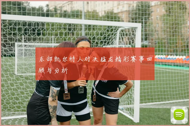 东部凯尔特人对决猛龙精彩赛事回顾与分析
