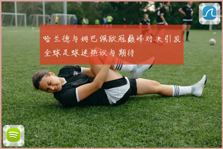 哈兰德与姆巴佩欧冠巅峰对决引发全球足球迷热议与期待