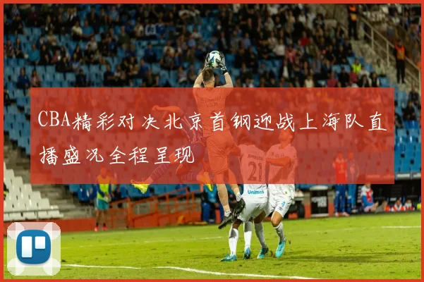 CBA精彩对决北京首钢迎战上海队直播盛况全程呈现