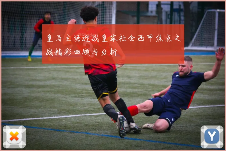 皇马主场迎战皇家社会西甲焦点之战精彩回顾与分析