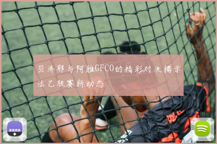 贝济耶与阿雅GFCO的精彩对决揭示法乙联赛新动态
