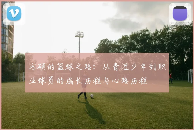方硕的篮球之路：从青涩少年到职业球员的成长历程与心路历程