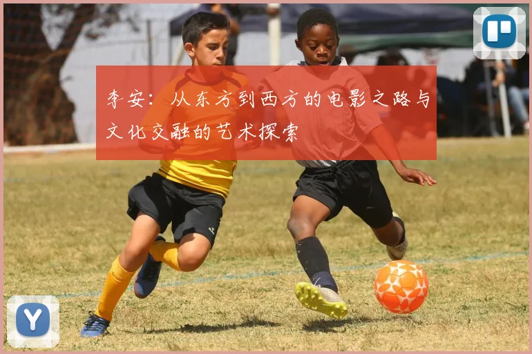 李安：从东方到西方的电影之路与文化交融的艺术探索