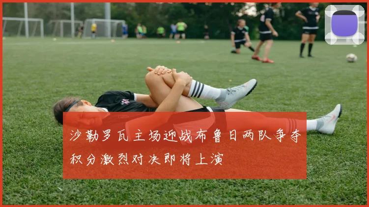 沙勒罗瓦主场迎战布鲁日两队争夺积分激烈对决即将上演