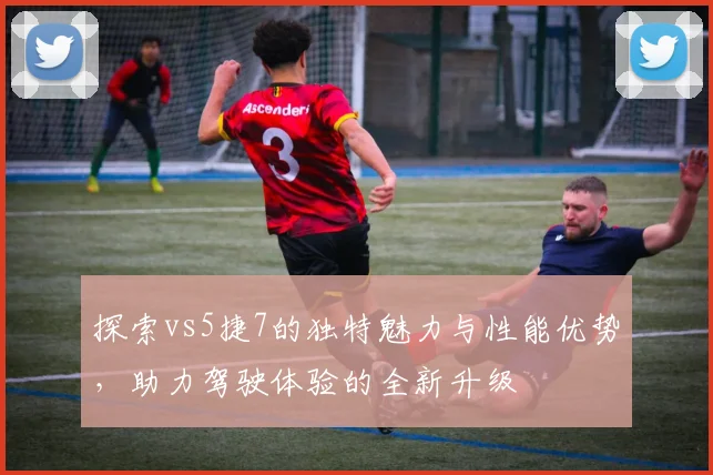 探索vs5捷7的独特魅力与性能优势，助力驾驶体验的全新升级