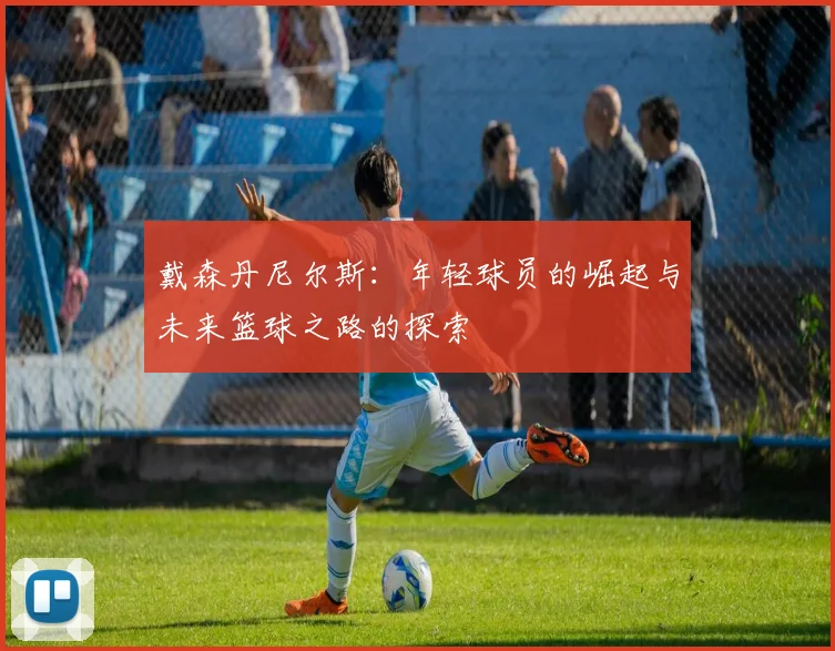 戴森丹尼尔斯：年轻球员的崛起与未来篮球之路的探索