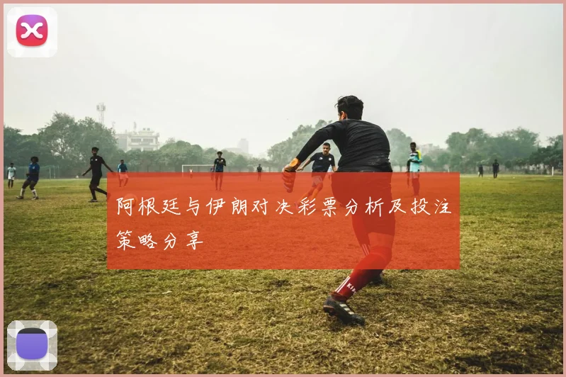 阿根廷与伊朗对决彩票分析及投注策略分享