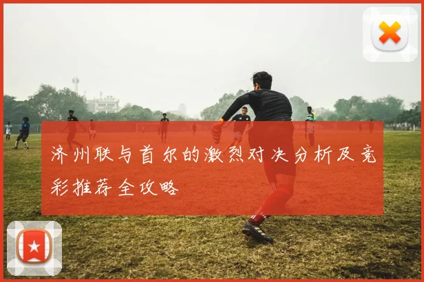 济州联与首尔的激烈对决分析及竞彩推荐全攻略