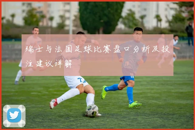 瑞士与法国足球比赛盘口分析及投注建议详解