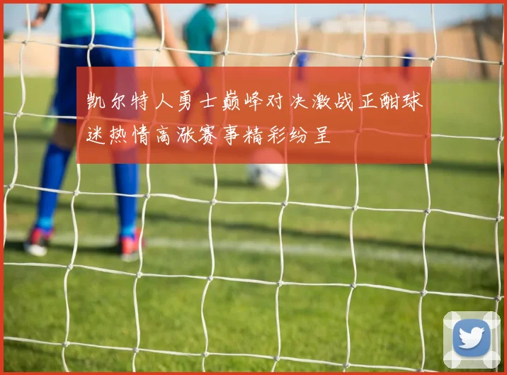 凯尔特人勇士巅峰对决激战正酣球迷热情高涨赛事精彩纷呈