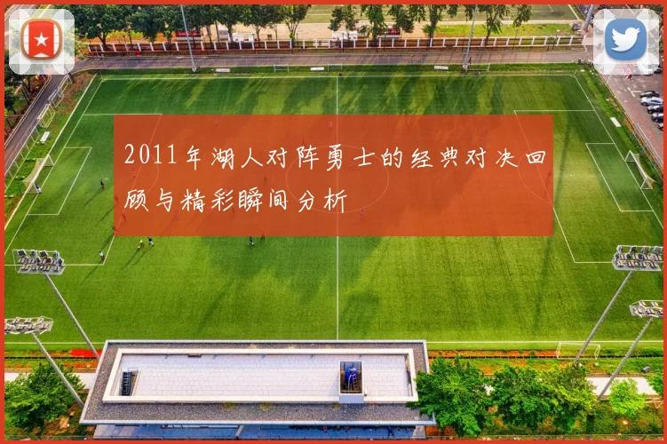2011年湖人对阵勇士的经典对决回顾与精彩瞬间分析