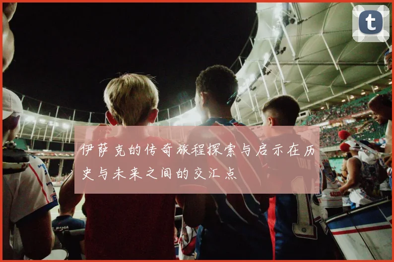 伊萨克的传奇旅程探索与启示在历史与未来之间的交汇点