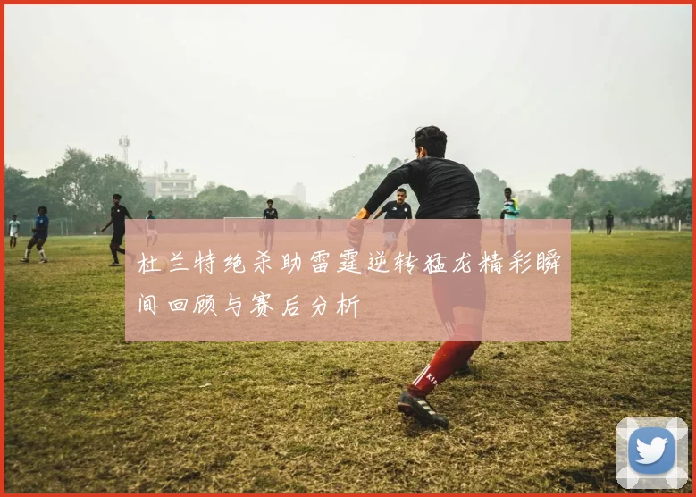 杜兰特绝杀助雷霆逆转猛龙精彩瞬间回顾与赛后分析