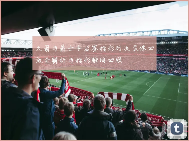 火箭与爵士季后赛精彩对决录像回放全解析与精彩瞬间回顾