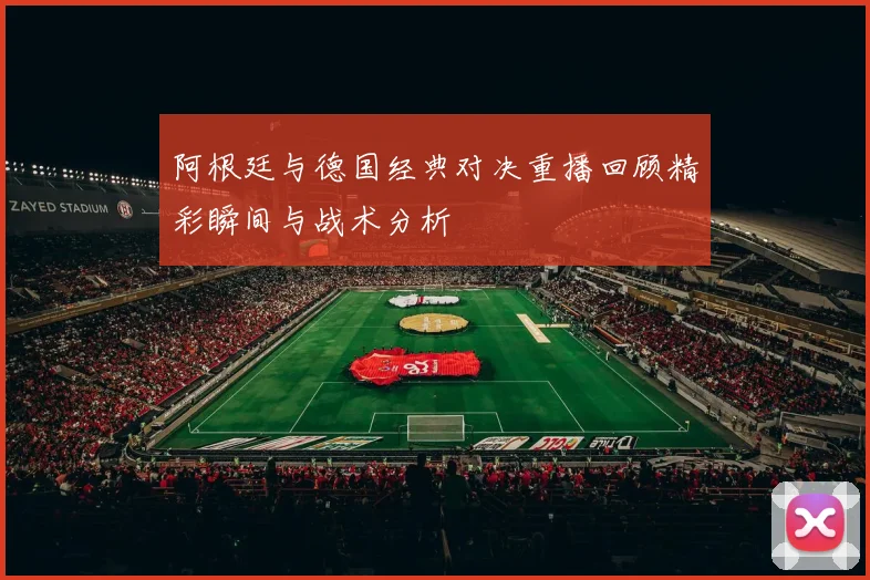 阿根廷与德国经典对决重播回顾精彩瞬间与战术分析