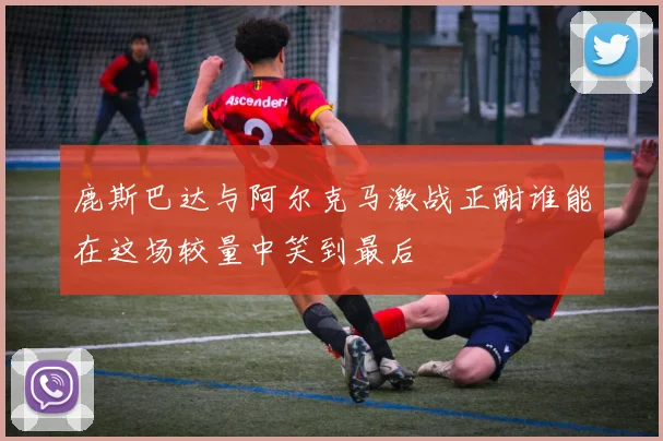 鹿斯巴达与阿尔克马激战正酣谁能在这场较量中笑到最后