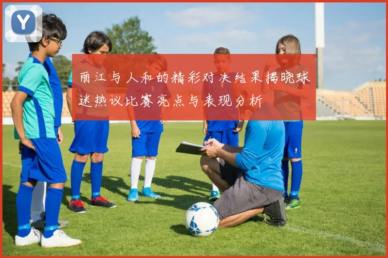 丽江与人和的精彩对决结果揭晓球迷热议比赛亮点与表现分析