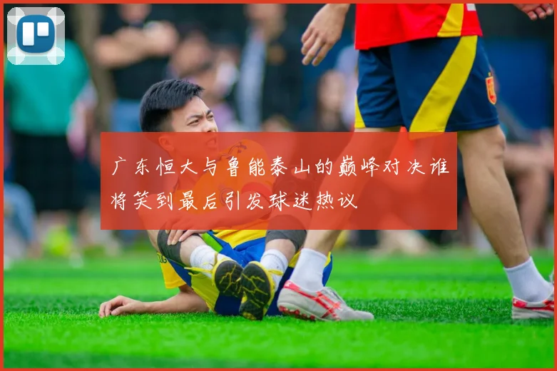 广东恒大与鲁能泰山的巅峰对决谁将笑到最后引发球迷热议