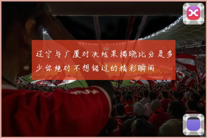 辽宁与广厦对决结果揭晓比分是多少你绝对不想错过的精彩瞬间